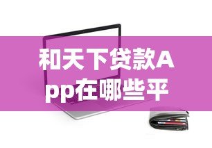 和天下贷款App在哪些平台下载?正规渠道与使用指南 和天下贷款App在哪些平台下载?正规渠道与使用指南