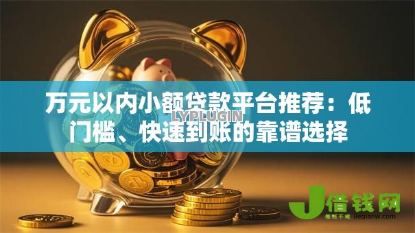 万元以内小额贷款平台推荐：低门槛、快速到账的靠谱选择