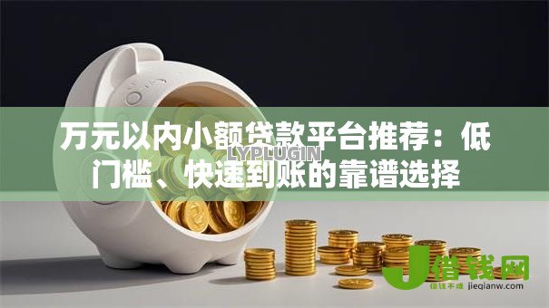 万元以内小额贷款平台推荐：低门槛、快速到账的靠谱选择