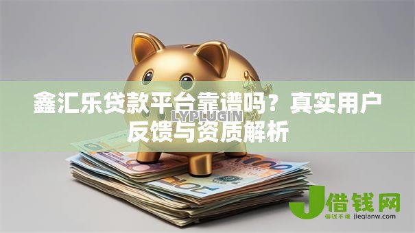 鑫汇乐贷款平台靠谱吗？真实用户反馈与资质解析