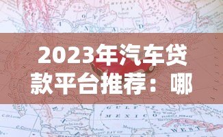 2023年汽车贷款平台推荐:哪个平台更容易通过? 2023年汽车贷款平台推荐:哪个平台更容易通过?