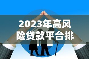 2023年高风险贷款平台排名及避坑指南