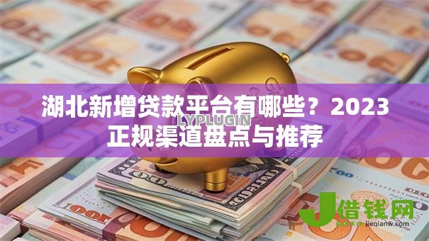 湖北新增贷款平台有哪些？2023正规渠道盘点与推荐