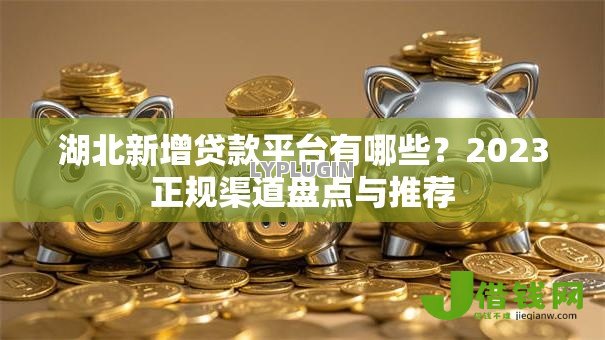 湖北新增贷款平台有哪些？2023正规渠道盘点与推荐