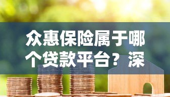 众惠保险属于哪个贷款平台？深度解析其合作模式与保障功能