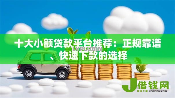 十大小额贷款平台推荐:正规靠谱、快速下款的选择 十大小额贷款平台推荐:正规靠谱、快速下款的选择