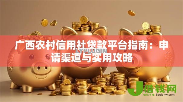 广西农村信用社贷款平台指南:申请渠道与实用攻略 广西农村信用社贷款平台指南:申请渠道与实用攻略