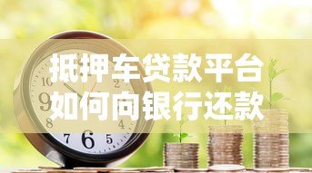 抵押车贷款平台如何向银行还款？流程解析与风险提示