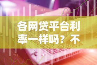 各网贷平台利率一样吗？不同平台真实利息对比与选择技巧