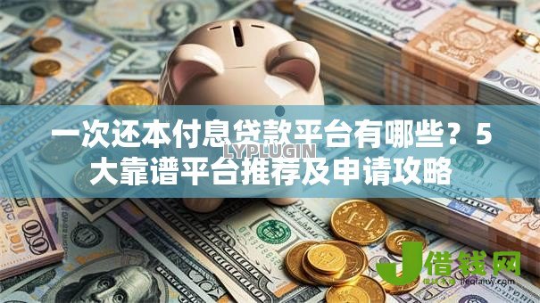 一次还本付息贷款平台有哪些?5大靠谱平台推荐及申请攻略 一次还本付息贷款平台有哪些?5大靠谱平台推荐及申请攻略