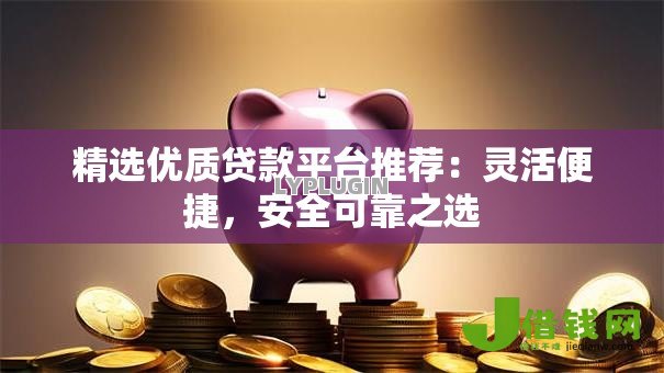 精选优质贷款平台推荐:灵活便捷,安全可靠之选 精选优质贷款平台推荐:灵活便捷,安全可靠之选