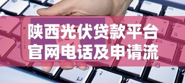 陕西光伏贷款平台官网电话及申请流程详解 陕西光伏贷款平台官网电话及申请流程详解