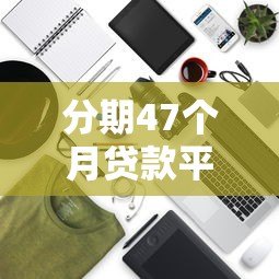 分期47个月贷款平台推荐及注意事项解析