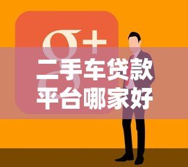 二手车贷款平台哪家好?十大正规渠道推荐 二手车贷款平台哪家好?十大正规渠道推荐