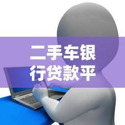 二手车银行贷款平台推荐：正规渠道如何选？