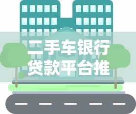 二手车银行贷款平台推荐：正规渠道如何选？