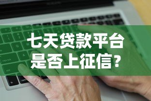 七天贷款平台是否上征信?真实情况全面解析 七天贷款平台是否上征信?真实情况全面解析