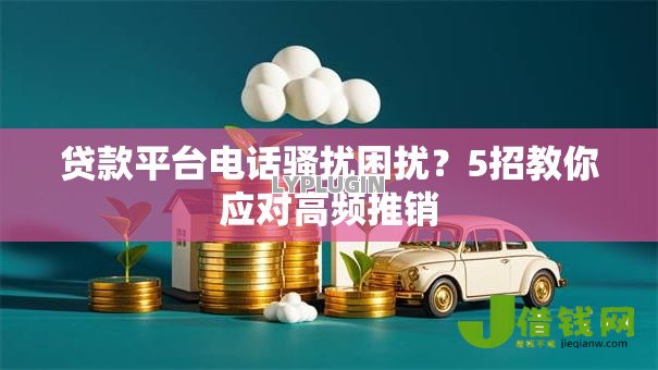贷款平台电话骚扰困扰?5招教你应对高频推销 贷款平台电话骚扰困扰?5招教你应对高频推销