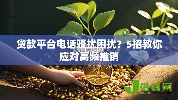 贷款平台电话骚扰困扰?5招教你应对高频推销 贷款平台电话骚扰困扰?5招教你应对高频推销
