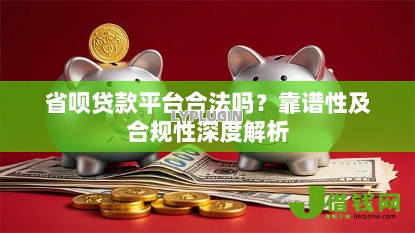 省呗贷款平台合法吗?靠谱性及合规性深度解析 省呗贷款平台合法吗?靠谱性及合规性深度解析