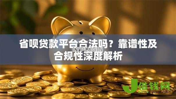 省呗贷款平台合法吗?靠谱性及合规性深度解析 省呗贷款平台合法吗?靠谱性及合规性深度解析