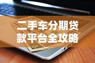 二手车分期贷款平台全攻略：如何省钱又避坑？