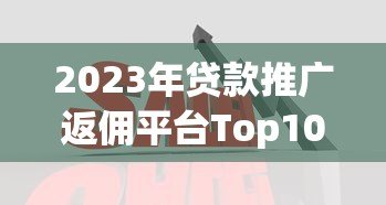2023年贷款推广返佣平台Top10推荐及佣金对比 2023年贷款推广返佣平台Top10推荐及佣金对比