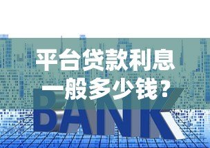 平台贷款利息一般多少钱？2023年最新利率解析