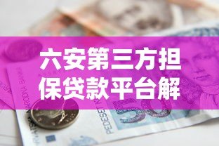 六安第三方担保贷款平台解析：如何安全高效解决资金难题