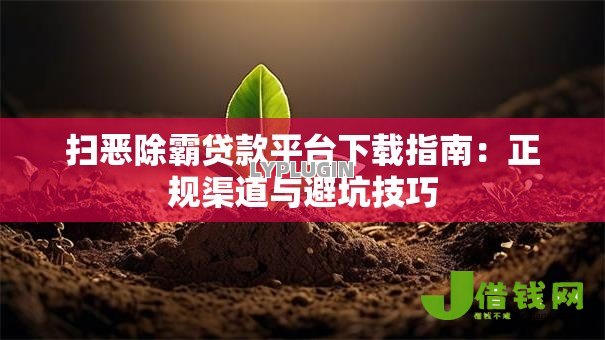 扫恶除霸贷款平台下载指南:正规渠道与避坑技巧 扫恶除霸贷款平台下载指南:正规渠道与避坑技巧