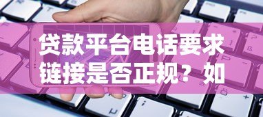 贷款平台电话要求链接是否正规?如何判断安全性与合法性 贷款平台电话要求链接是否正规?如何判断安全性与合法性