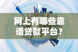 网上有哪些靠谱贷款平台？10大正规渠道推荐