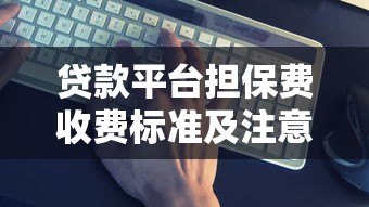 贷款平台担保费收费标准及注意事项全解析 贷款平台担保费收费标准及注意事项全解析