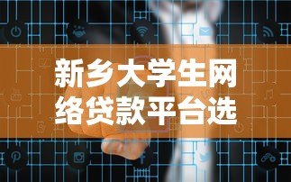 新乡大学生网络贷款平台选择指南及风险防范 新乡大学生网络贷款平台选择指南及风险防范
