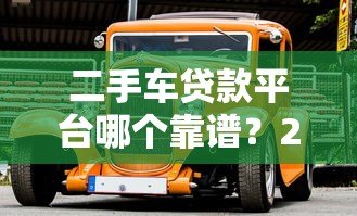 二手车贷款平台哪个靠谱？2023年主流平台对比评测