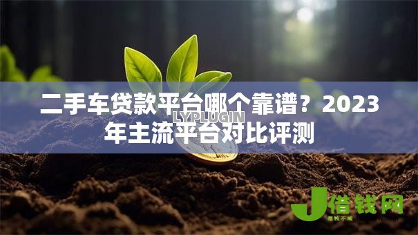 二手车贷款平台哪个靠谱？2023年主流平台对比评测