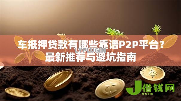 车抵押贷款有哪些靠谱P2P平台？最新推荐与避坑指南