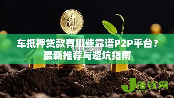 车抵押贷款有哪些靠谱P2P平台？最新推荐与避坑指南