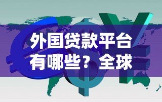 外国贷款平台有哪些?全球主流借贷渠道全解析 外国贷款平台有哪些?全球主流借贷渠道全解析