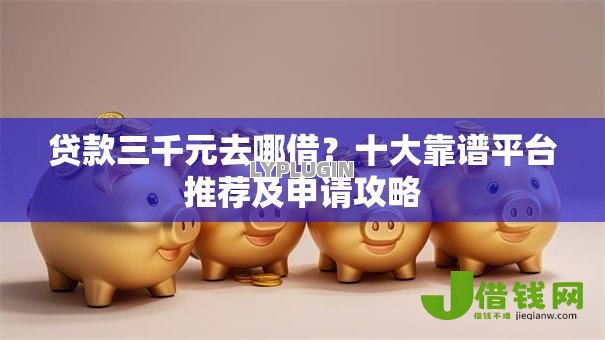 贷款三千元去哪借?十大靠谱平台推荐及申请攻略 贷款三千元去哪借?十大靠谱平台推荐及申请攻略