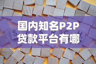 国内知名P2P贷款平台有哪些?全面解析与推荐 国内知名P2P贷款平台有哪些?全面解析与推荐
