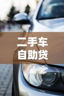二手车自助贷款平台:零门槛购车全攻略 二手车自助贷款平台:零门槛购车全攻略