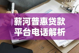 薪河普惠贷款平台电话解析：正规贷款服务联系方式与申请指南