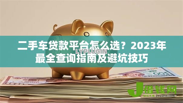 二手车贷款平台怎么选？2023年最全查询指南及避坑技巧