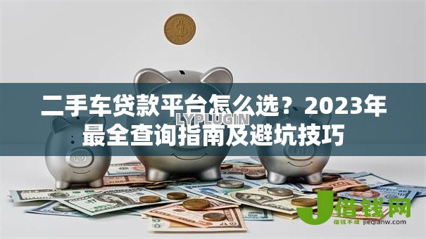 二手车贷款平台怎么选？2023年最全查询指南及避坑技巧