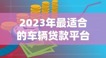 2023年最适合的车辆贷款平台推荐与对比分析
