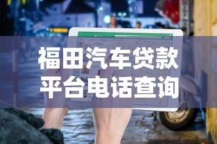福田汽车贷款平台电话查询与办理指南