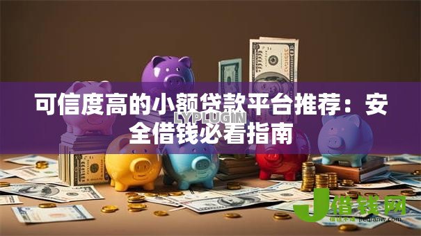 可信度高的小额贷款平台推荐:安全借钱必看指南 可信度高的小额贷款平台推荐:安全借钱必看指南