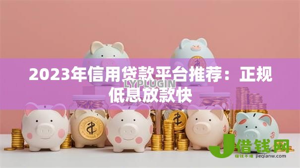 2023年信用贷款平台推荐：正规低息放款快