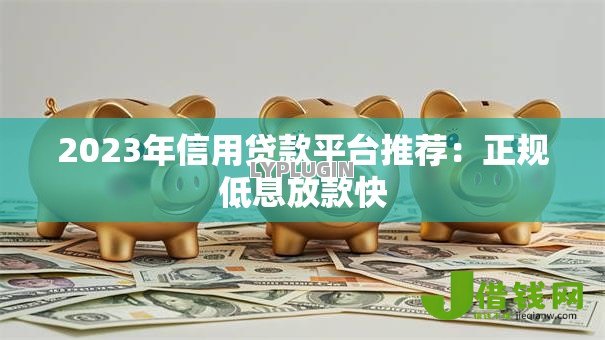 2023年信用贷款平台推荐：正规低息放款快